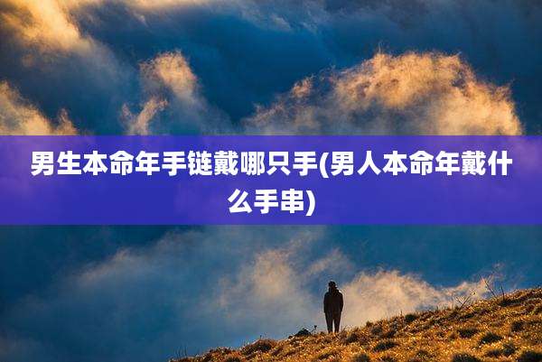 男生本命年手链戴哪只手(男人本命年戴什么手串)
