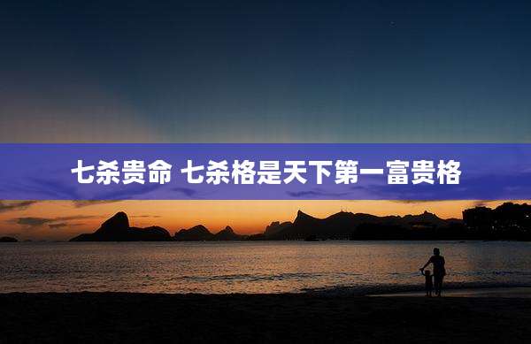 七杀贵命 七杀格是天下第一富贵格