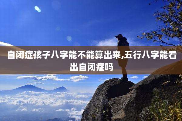 自闭症孩子八字能不能算出来,五行八字能看出自闭症吗