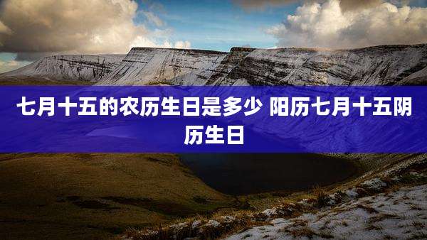 七月十五的农历生日是多少 阳历七月十五阴历生日