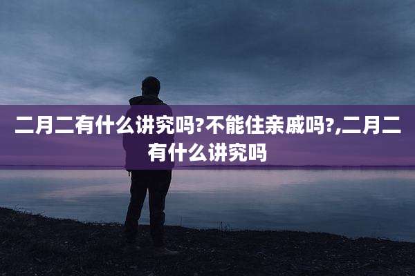 二月二有什么讲究吗?不能住亲戚吗?,二月二有什么讲究吗