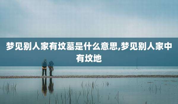 梦见别人家有坟墓是什么意思,梦见别人家中有坟地