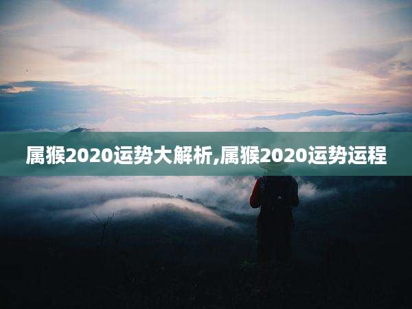 属猴2020运势大解析,属猴2020运势运程