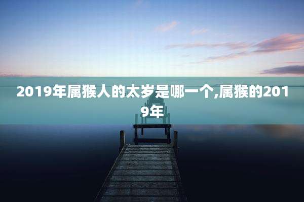 2019年属猴人的太岁是哪一个,属猴的2019年
