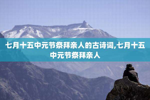 七月十五中元节祭拜亲人的古诗词,七月十五中元节祭拜亲人