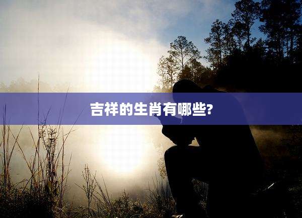 吉祥的生肖有哪些?