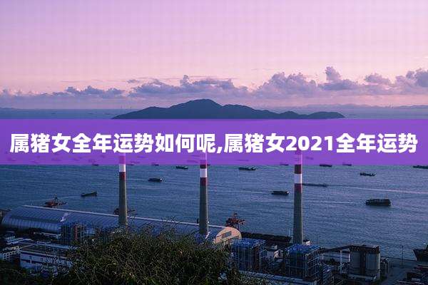 属猪女全年运势如何呢,属猪女2021全年运势