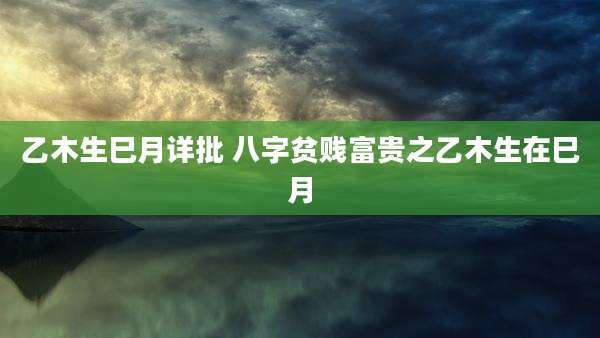 乙木生巳月详批 八字贫贱富贵之乙木生在巳月