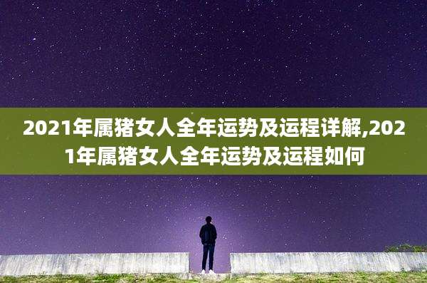 2021年属猪女人全年运势及运程详解,2021年属猪女人全年运势及运程如何