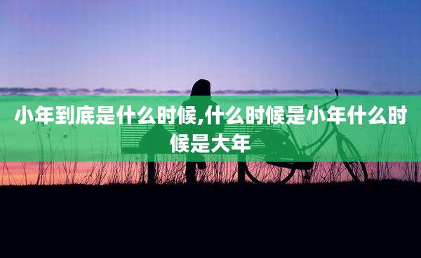 小年到底是什么时候,什么时候是小年什么时候是大年