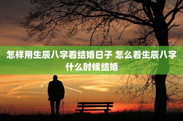 怎样用生辰八字看结婚日子 怎么看生辰八字什么时候结婚