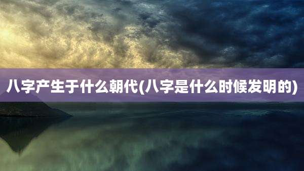八字产生于什么朝代(八字是什么时候发明的)