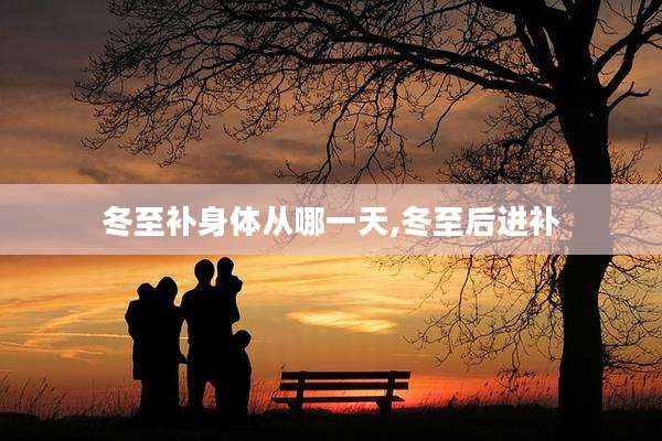 冬至补身体从哪一天,冬至后进补