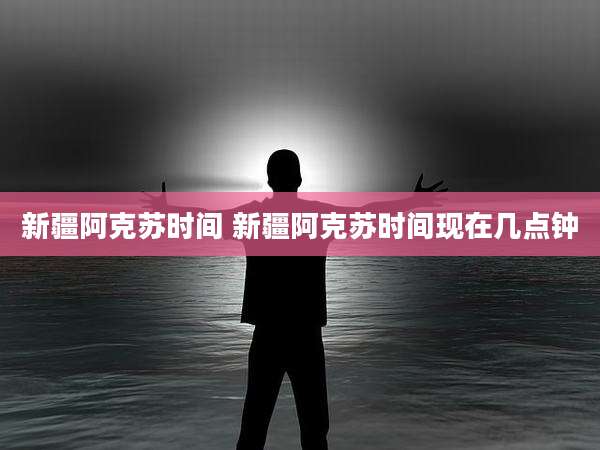 新疆阿克苏时间 新疆阿克苏时间现在几点钟