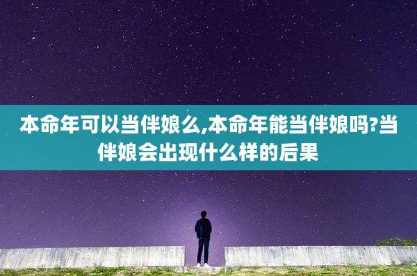 本命年可以当伴娘么,本命年能当伴娘吗?当伴娘会出现什么样的后果
