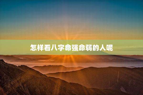怎样看八字命强命弱的人呢