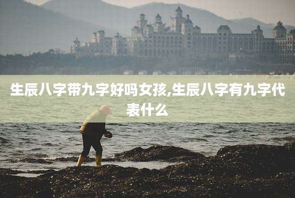 生辰八字带九字好吗女孩,生辰八字有九字代表什么