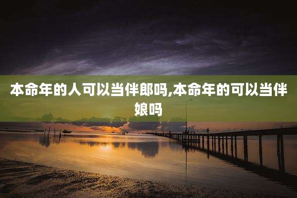 本命年的人可以当伴郎吗,本命年的可以当伴娘吗
