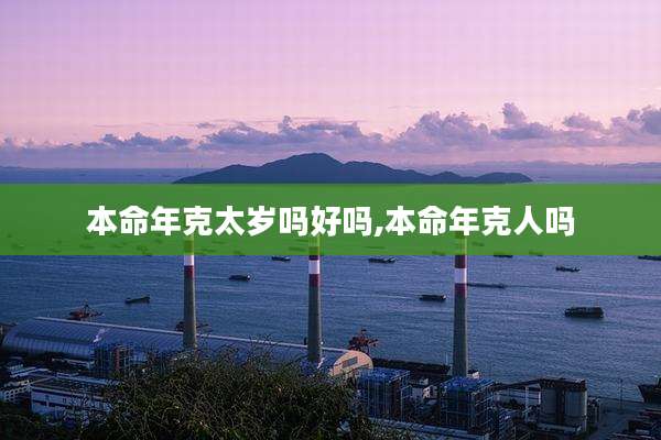 本命年克太岁吗好吗,本命年克人吗