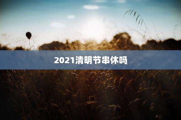 2021清明节串休吗