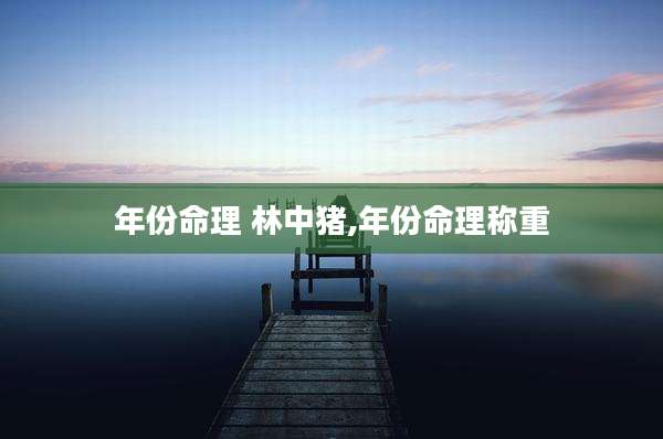 年份命理 林中猪,年份命理称重