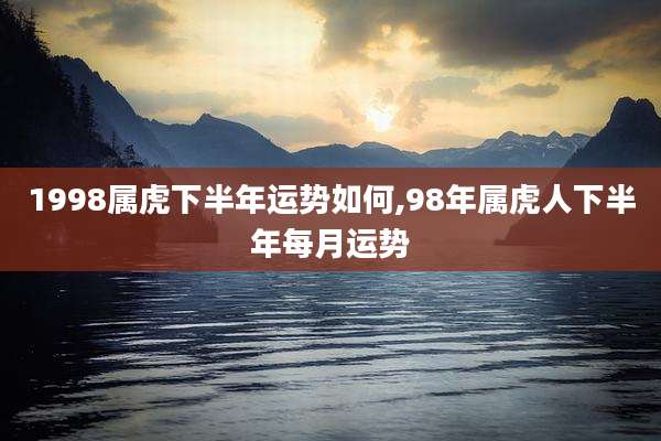 1998属虎下半年运势如何,98年属虎人下半年每月运势