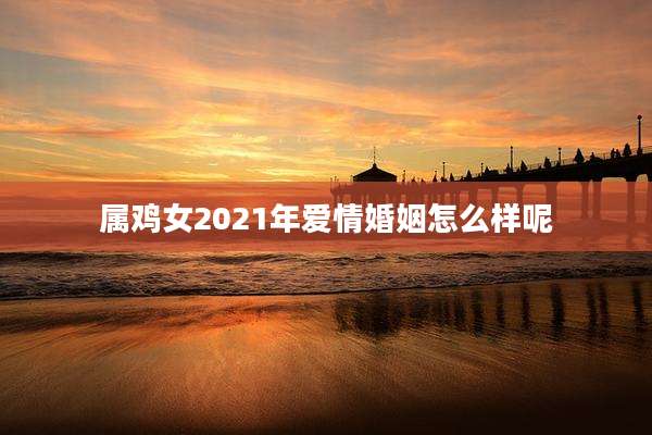 属鸡女2021年爱情婚姻怎么样呢