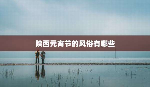 陕西元宵节的风俗有哪些