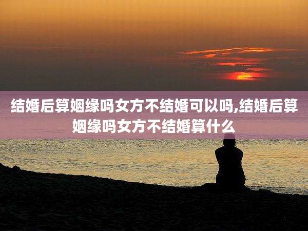 结婚后算姻缘吗女方不结婚可以吗,结婚后算姻缘吗女方不结婚算什么