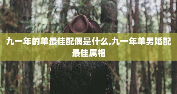 九一年的羊最佳配偶是什么,九一年羊男婚配最佳属相