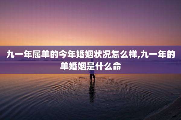 九一年属羊的今年婚姻状况怎么样,九一年的羊婚姻是什么命