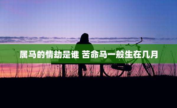 属马的情劫是谁 苦命马一般生在几月