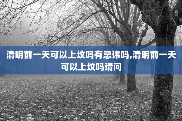 清明前一天可以上坟吗有忌讳吗,清明前一天可以上坟吗请问