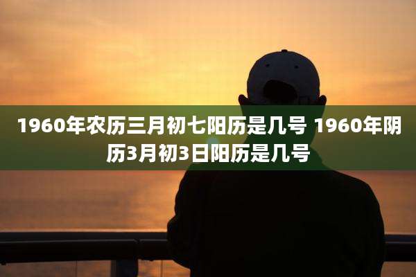 1960年农历三月初七阳历是几号 1960年阴历3月初3日阳历是几号