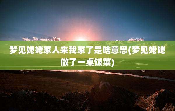 梦见姥姥家人来我家了是啥意思(梦见姥姥做了一桌饭菜)