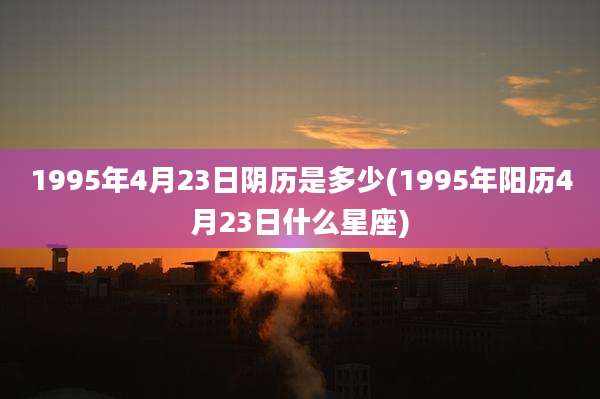 1995年4月23日阴历是多少(1995年阳历4月23日什么星座)