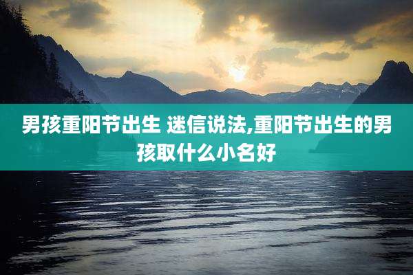 男孩重阳节出生 迷信说法,重阳节出生的男孩取什么小名好