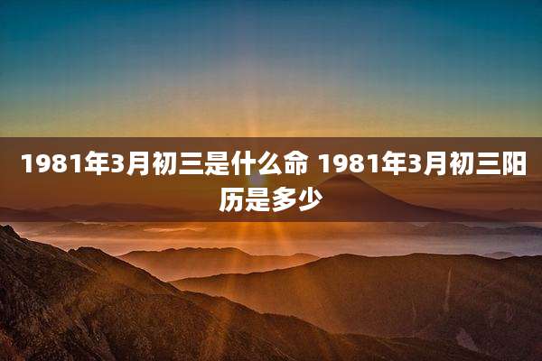 1981年3月初三是什么命 1981年3月初三阳历是多少