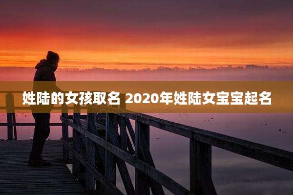 姓陆的女孩取名 2020年姓陆女宝宝起名
