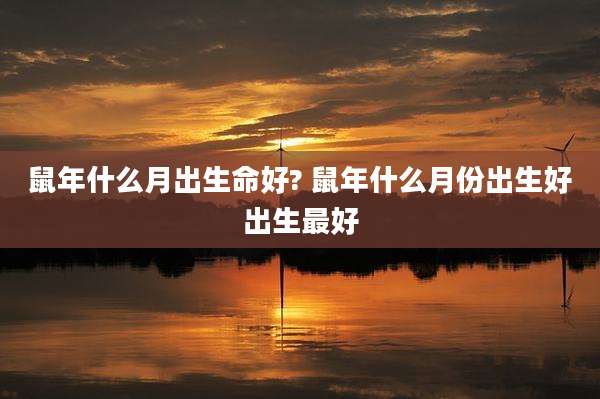 鼠年什么月出生命好? 鼠年什么月份出生好出生最好