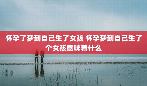 怀孕了梦到自己生了女孩 怀孕梦到自己生了个女孩意味着什么