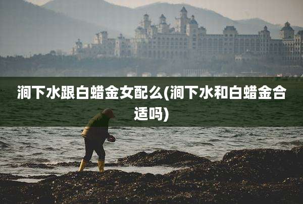 涧下水跟白蜡金女配么(涧下水和白蜡金合适吗)