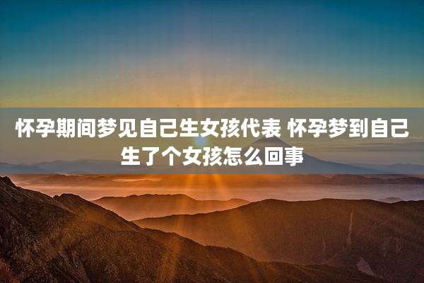 怀孕期间梦见自己生女孩代表 怀孕梦到自己生了个女孩怎么回事