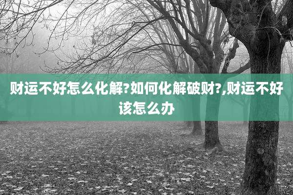 财运不好怎么化解?如何化解破财?,财运不好该怎么办