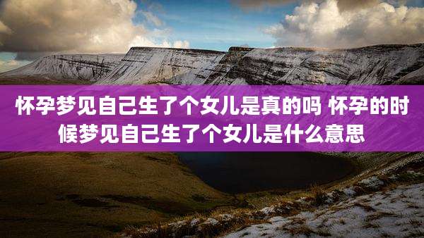 怀孕梦见自己生了个女儿是真的吗 怀孕的时候梦见自己生了个女儿是什么意思