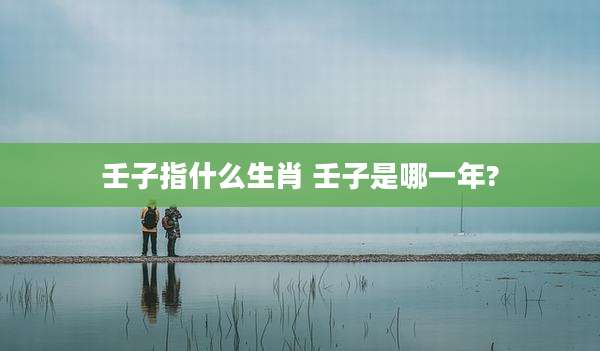 壬子指什么生肖 壬子是哪一年?