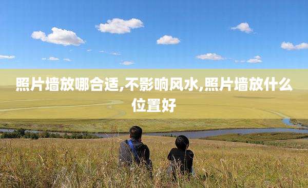 照片墙放哪合适,不影响风水,照片墙放什么位置好