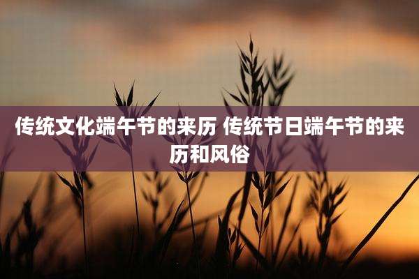 传统文化端午节的来历 传统节日端午节的来历和风俗