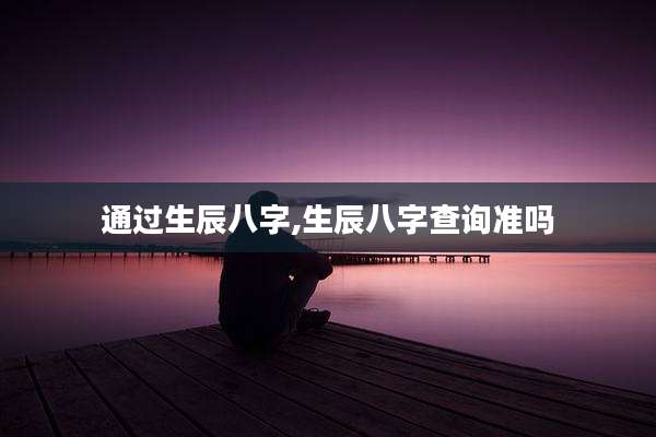 通过生辰八字,生辰八字查询准吗