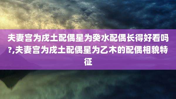 夫妻宫为戌土配偶星为癸水配偶长得好看吗?,夫妻宫为戌土配偶星为乙木的配偶相貌特征